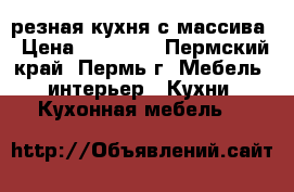 резная кухня с массива › Цена ­ 35 000 - Пермский край, Пермь г. Мебель, интерьер » Кухни. Кухонная мебель   